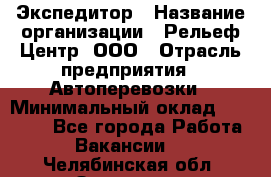 Экспедитор › Название организации ­ Рельеф-Центр, ООО › Отрасль предприятия ­ Автоперевозки › Минимальный оклад ­ 30 000 - Все города Работа » Вакансии   . Челябинская обл.,Златоуст г.